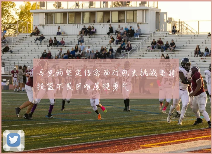 马克西坚定信念面对包夹挑战坚持投篮不畏困难展现勇气