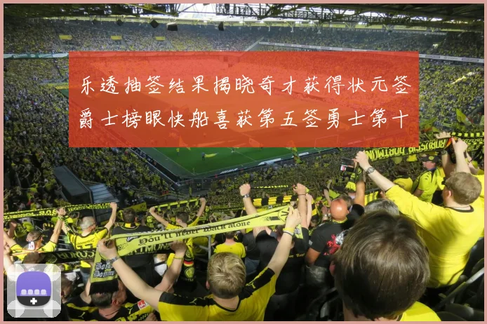 乐透抽签结果揭晓奇才获得状元签爵士榜眼快船喜获第五签勇士第十一雷霆第十二