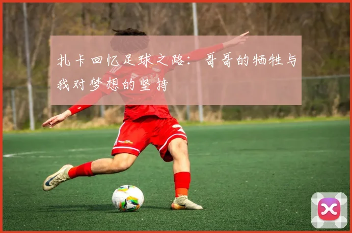 扎卡回忆足球之路：哥哥的牺牲与我对梦想的坚持